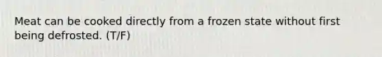 Meat can be cooked directly from a frozen state without first being defrosted. (T/F)