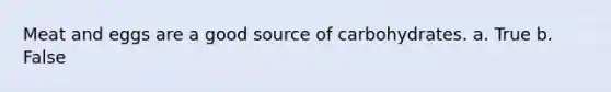 Meat and eggs are a good source of carbohydrates. a. True b. False