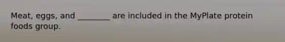 Meat, eggs, and ________ are included in the MyPlate protein foods group.