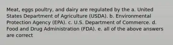 Meat, eggs poultry, and dairy are regulated by the a. United States Department of Agriculture (USDA). b. Environmental Protection Agency (EPA). c. U.S. Department of Commerce. d. Food and Drug Administration (FDA). e. all of the above answers are correct