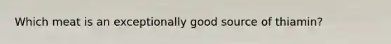 Which meat is an exceptionally good source of thiamin?