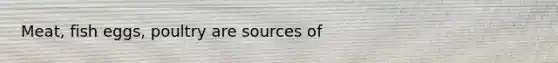 Meat, fish eggs, poultry are sources of