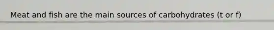 Meat and fish are the main sources of carbohydrates (t or f)
