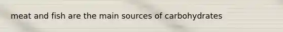 meat and fish are the main sources of carbohydrates