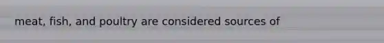 meat, fish, and poultry are considered sources of