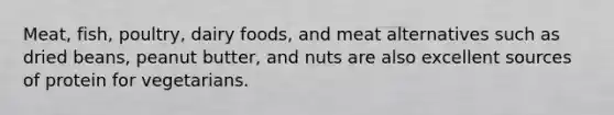 Meat, fish, poultry, dairy foods, and meat alternatives such as dried beans, peanut butter, and nuts are also excellent sources of protein for vegetarians.