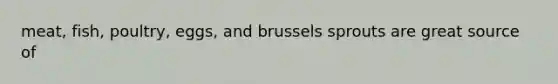 meat, fish, poultry, eggs, and brussels sprouts are great source of