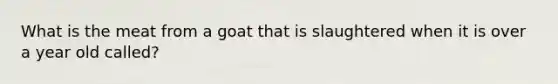 What is the meat from a goat that is slaughtered when it is over a year old called?