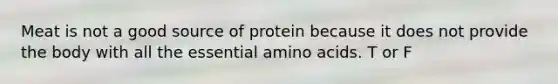 Meat is not a good source of protein because it does not provide the body with all the essential amino acids. T or F