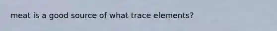 meat is a good source of what trace elements?