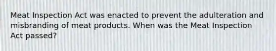 Meat Inspection Act was enacted to prevent the adulteration and misbranding of meat products. When was the Meat Inspection Act passed?