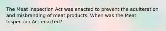 The Meat Inspection Act was enacted to prevent the adulteration and misbranding of meat products. When was the Meat Inspection Act enacted?