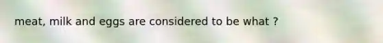 meat, milk and eggs are considered to be what ?