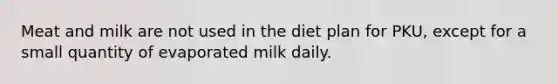 Meat and milk are not used in the diet plan for PKU, except for a small quantity of evaporated milk daily.