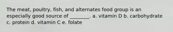 The meat, poultry, fish, and alternates food group is an especially good source of ________. a. vitamin D b. carbohydrate c. protein d. vitamin C e. folate