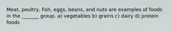 Meat, poultry, fish, eggs, beans, and nuts are examples of foods in the _______ group. a) vegetables b) grains c) dairy d) protein foods