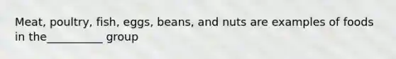 Meat, poultry, fish, eggs, beans, and nuts are examples of foods in the__________ group