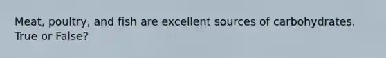 Meat, poultry, and fish are excellent sources of carbohydrates. True or False?