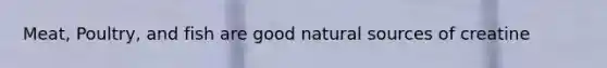 Meat, Poultry, and fish are good natural sources of creatine