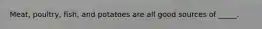 Meat, poultry, fish, and potatoes are all good sources of _____.