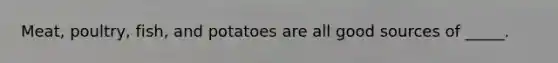 Meat, poultry, fish, and potatoes are all good sources of _____.