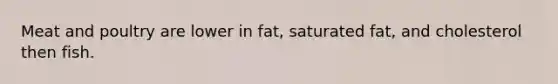 Meat and poultry are lower in fat, saturated fat, and cholesterol then fish.