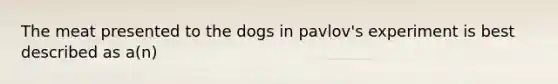 The meat presented to the dogs in pavlov's experiment is best described as a(n)