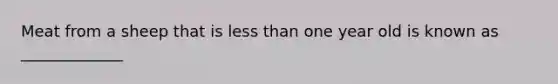 Meat from a sheep that is less than one year old is known as _____________