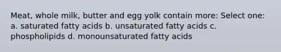 Meat, whole milk, butter and egg yolk contain more: Select one: a. saturated fatty acids b. unsaturated fatty acids c. phospholipids d. monounsaturated fatty acids