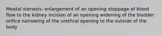 Meatal stenosis: enlargement of an opening stoppage of blood flow to the kidney incision of an opening widening of the bladder orifice narrowing of the urethral opening to the outside of the body