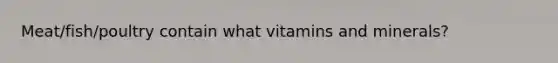 Meat/fish/poultry contain what vitamins and minerals?