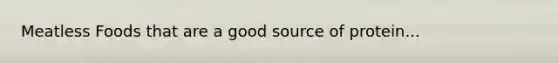 Meatless Foods that are a good source of protein...