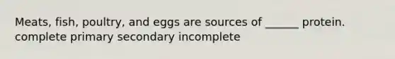 Meats, fish, poultry, and eggs are sources of ______ protein. complete primary secondary incomplete