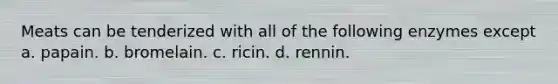 Meats can be tenderized with all of the following enzymes except a. papain. b. bromelain. c. ricin. d. rennin.