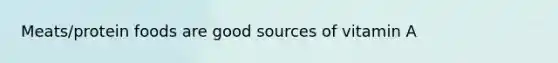 Meats/protein foods are good sources of vitamin A