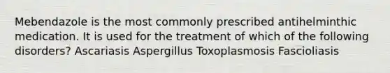 Mebendazole is the most commonly prescribed antihelminthic medication. It is used for the treatment of which of the following disorders? Ascariasis Aspergillus Toxoplasmosis Fascioliasis