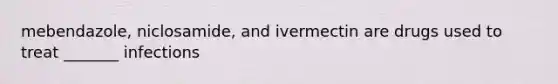 mebendazole, niclosamide, and ivermectin are drugs used to treat _______ infections