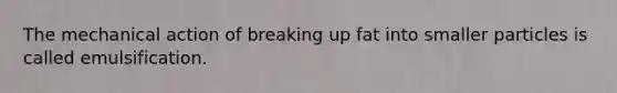 The mechanical action of breaking up fat into smaller particles is called emulsification.