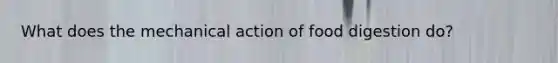 What does the mechanical action of food digestion do?