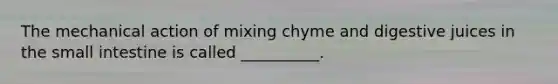 The mechanical action of mixing chyme and digestive juices in the small intestine is called​ __________.