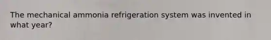 The mechanical ammonia refrigeration system was invented in what year?