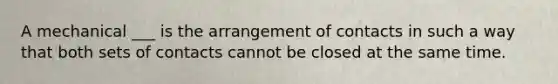 A mechanical ___ is the arrangement of contacts in such a way that both sets of contacts cannot be closed at the same time.