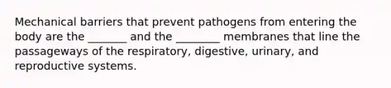 Mechanical barriers that prevent pathogens from entering the body are the _______ and the ________ membranes that line the passageways of the respiratory, digestive, urinary, and reproductive systems.