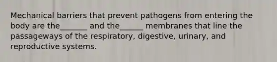 Mechanical barriers that prevent pathogens from entering the body are the_______ and the______ membranes that line the passageways of the respiratory, digestive, urinary, and reproductive systems.