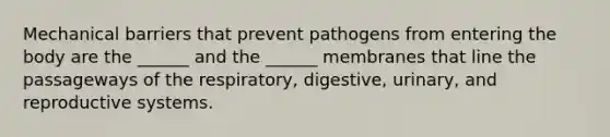 Mechanical barriers that prevent pathogens from entering the body are the ______ and the ______ membranes that line the passageways of the respiratory, digestive, urinary, and reproductive systems.