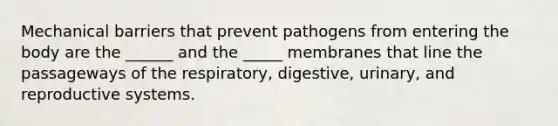 Mechanical barriers that prevent pathogens from entering the body are the ______ and the _____ membranes that line the passageways of the respiratory, digestive, urinary, and reproductive systems.