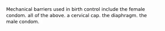 Mechanical barriers used in birth control include the female condom. all of the above. a cervical cap. the diaphragm. the male condom.