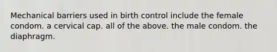 Mechanical barriers used in birth control include the female condom. a cervical cap. all of the above. the male condom. the diaphragm.