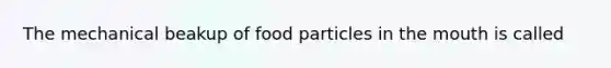 The mechanical beakup of food particles in the mouth is called