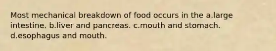 Most mechanical breakdown of food occurs in the a.large intestine. b.liver and pancreas. c.mouth and stomach. d.esophagus and mouth.